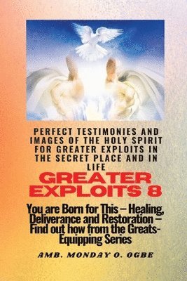 Ambassador Monday O Ogbe - Greater Exploits - 8 Perfect Testimonies and Images of The HOLY SPIRIT for Greater Exploits, Häftad