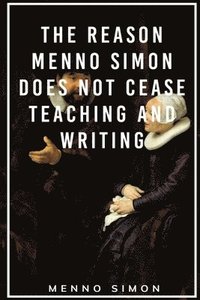 bokomslag The Reason Menno Simon does not cease Teaching and Writing