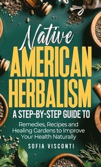 bokomslag Native American Herbalism: A Step-by-Step Guide to Remedies, Recipes, and Healing Gardens to Improve Your Health Naturally