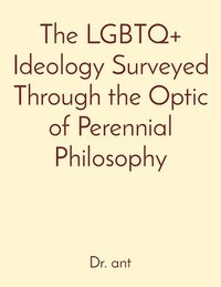 bokomslag The LGBTQ+ Ideology Surveyed Through the Optic of Perennial Philosophy