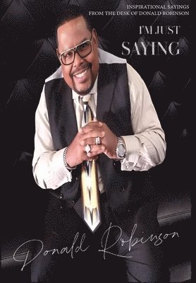 Donald Robinson - I'M JUST SAYING - A Collection of Inspirational Sayings from the Desk of Donald Robinson, Inbunden