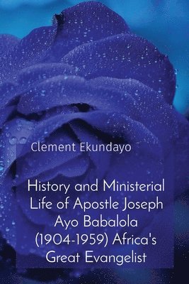 History and Ministerial Life of Apostle Joseph Ayo Babalola (1904-1959) Africa's Great Evangelist 1