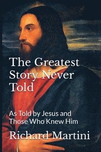bokomslag The Greatest Story Never Told as Told by Jesus and Those Who Knew Him