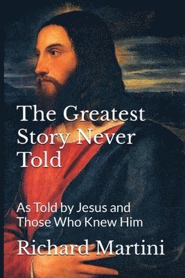 bokomslag The Greatest Story Never Told as Told by Jesus and Those Who Knew Him