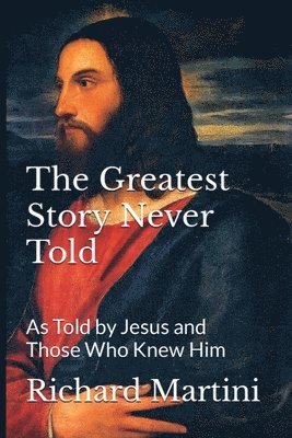The Greatest Story Never Told as Told by Jesus and Those Who Knew Him 1