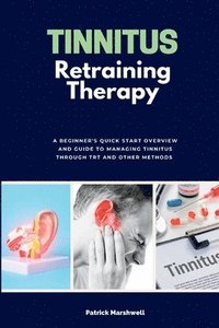 bokomslag Tinnitus Retraining Therapy: A Beginner's Quick Start Overview and Guide to Managing Tinnitus Through TRT and Other Methods