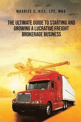 bokomslag The Ultimate Guide to Starting and Growing a Lucrative Freight Broker Business