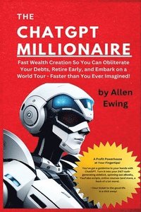 bokomslag The ChatGPT Millionaire: Fast Wealth Creation So You Can Obliterate Your Debts, Retire Early, and Embark on a World Tour - Faster than You Ever Imagin