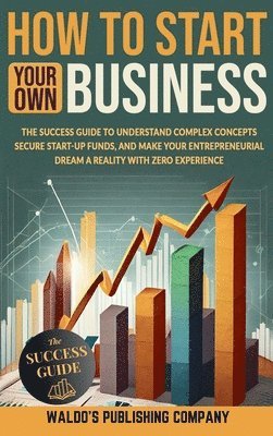 bokomslag How to Start Your Own Business: The Success Guide to Understand Complex Concepts, Secure Start-Up Funds, and Make Your Entrepreneurial Dream a Reality