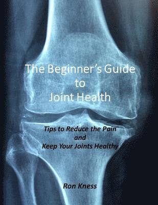 bokomslag The Beginner's Guide to Joint Health: Tips to Reduce the Pain and Keep Your Joints Healthy