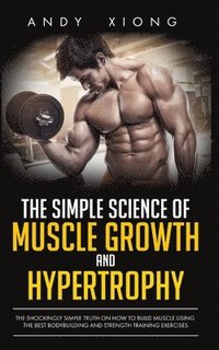 bokomslag The Simple Science of Muscle Growth and Hypertrophy: The Shockingly Simple Truth on How to Build Muscle using the Best Bodybuilding and Strength Train