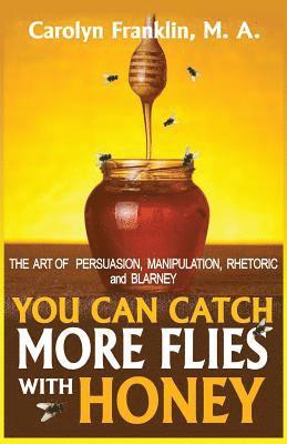 bokomslag You Can Catch More Flies with Honey: The Art of Rhetoric, Persuasion, Manipulation, and Blarney