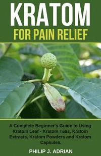 bokomslag Kratom for Pain Relief: A Complete Beginner's Guide to Using Kratom Leaf - Kratom Teas, Kratom Extracts, Kratom Powders, and Kratom Capsules