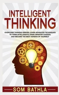 bokomslag Intelligent Thinking: Overcome Thinking Errors, Learn Advanced Techniques to Think Intelligently, Make Smarter Choices, and Become the Best