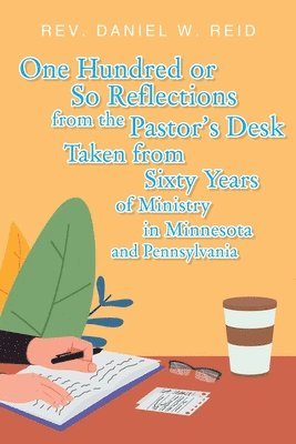 One Hundred or So Reflections from the Pastor's Desk Taken from Sixty Years of Ministry in Minnesota and Pennsylvania 1