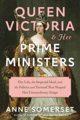 Queen Victoria and Her Prime Ministers: Her Life, the Imperial Ideal, and the Politics and Turmoil That Shaped Her Extraordinary Reign 1