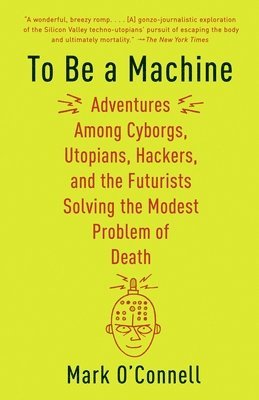 Mark O'Connell - To Be a Machine: Adventures Among Cyborgs, Utopians, Hackers, and the Futurists Solving the Modest Problem of Death, Häftad