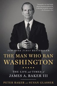 bokomslag The Man Who Ran Washington: The Life and Times of James A. Baker III