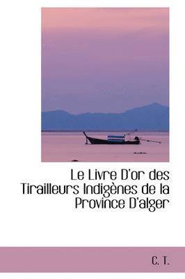 Le Livre D'Or Des Tirailleurs Indigenes de La Province D'Alger 1