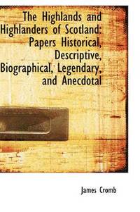 bokomslag The Highlands and Highlanders of Scotland: Papers Historical, Descriptive, Biographical, Legendary,