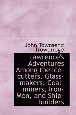 John Townsend Trowbridge - Lawrence's Adventures Among the Ice-cutters, Glass-makers, Coal-miners, Iron-Men, and Ship-builders, Inbunden