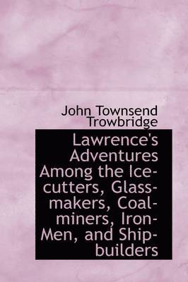 Lawrence's Adventures Among the Ice-cutters, Glass-makers, Coal-miners, Iron-Men, and Ship-builders 1