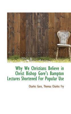 Why We Christians Believe in Christ Bishop Gore's Bampton Lectures Shortened for Popular Use 1