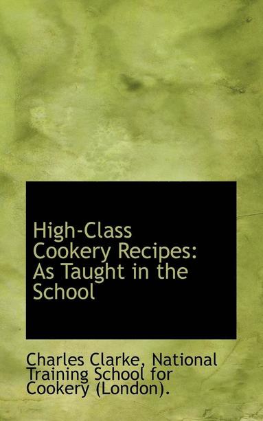 Charles Clarke - High-Class Cookery Recipes: As Taught in the School, Häftad