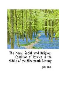 bokomslag The Moral, Social amd Religious Condition of Ipswich in the Middle of the Nineteenth Century