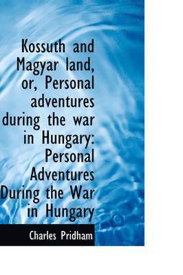 Kossuth and Magyar Land, Or, Personal Adventures During the War in Hungary 1