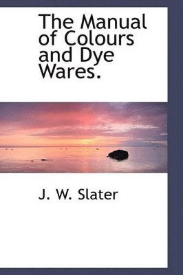 The Manual of Colours and Dye Wares. 1
