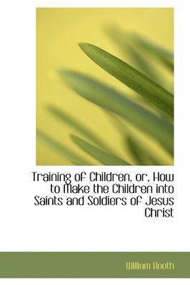 William Booth - Training of Children, Or, How to Make the Children Into Saints and Soldiers of Jesus Christ, Häftad