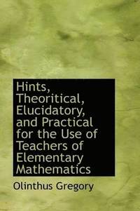 bokomslag Hints, Theoritical, Elucidatory, and Practical for the Use of Teachers of Elementary Mathematics