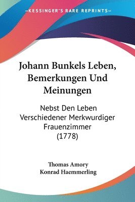 Johann Bunkels Leben, Bemerkungen Und Meinungen: Nebst Den Leben Verschiedener Merkwurdiger Frauenzimmer (1778) 1