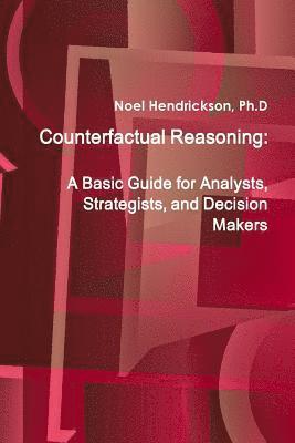Counterfactual Reasoning: A Basic Guide for Analysts, Strategists, and Decision Makers 1