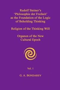 bokomslag Rudolf Steiner's 'Philosophie Der Freiheit' as the Foundation of the Logic of Beholding Thinking. Religion of the Thinking Will. Organon of the New Cultural Epoch. Vol. 1