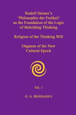 Rudolf Steiner's 'Philosophie Der Freiheit' as the Foundation of the Logic of Beholding Thinking. Religion of the Thinking Will. Organon of the New Cultural Epoch. Vol. 1 1
