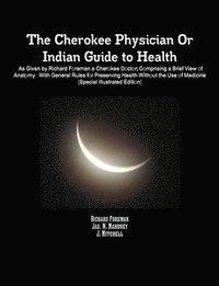 bokomslag The Cherokee Physician Or Indian Guide to Health: As Given by Richard Foreman a Cherokee Doctor; Comprising a Brief View of Anatomy.: With General Rules for Preserving Health Without the Use of