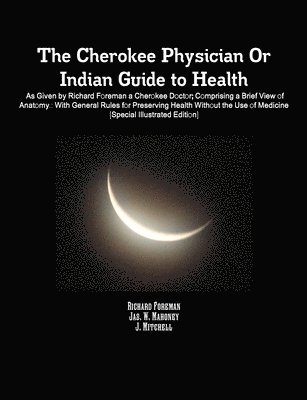 Jonathan Mitchell, Richard Foreman, Jas. W. Mahoney, J. Mitchell - Cherokee Physician Or Indian Guide to Health: As Given by Richard Foreman a Cherokee Doctor; Comprising a Brief View of Anatomy.: With General Rules for Preserving Health Without the Use of Medicine [Special Illustrated Edition], Häftad