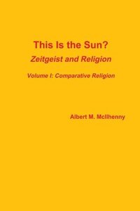 bokomslag This Is the Sun?: Zeitgeist and Religion (Volume I: Comparative Religion)