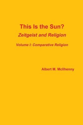 This Is the Sun?: Zeitgeist and Religion (Volume I: Comparative Religion) 1