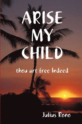 ARISE MY CHILD Thou Art Free Indeed 1