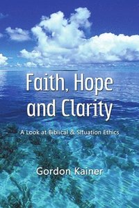 bokomslag Faith, Hope and Clarity: A Look at Biblical and Situation Ethics