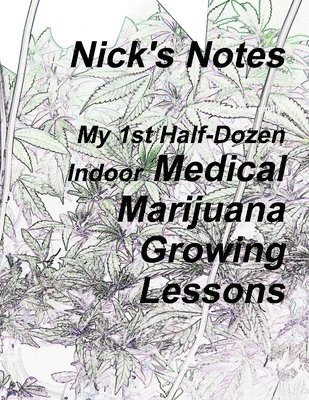 Nick's Notes - My 1st Half Dozen Indoor Medical Marijuana Growing Lessons 1