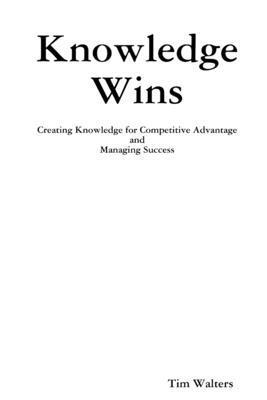 Tim Walters - Knowledge Wins: Creating Knowledge for Competitive Advantage and Managing Success, Häftad