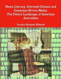 bokomslag News Literacy, Informed Citizens and Consumer-Driven Media: The Future Landscape of American Journalism
