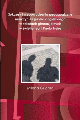 Milena Gucma - Sukcesy i niepowodzenia pedagogiczne nauczycieli języka angielskiego w szkolach gimnazjalnych w świetle teorii Paulo Freire, Häftad