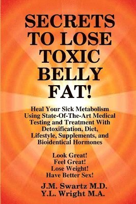 SECRETS to LOSE TOXIC BELLY FAT! Heal Your Sick Metabolism Using State-Of-The-Art Medical Testing and Treatment With Detoxification, Diet, Lifestyle, Supplements, and Bioidentical Hormones 1