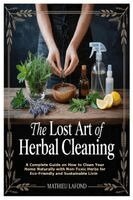 The Lost Art of Herbal Cleaning: A Complete Guide on How to Clean Your Home Naturally with Non-Toxic Herbs for Eco-Friendly and Sustainable Living