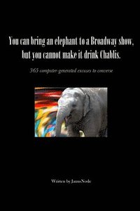 bokomslag You Can Bring an Elephant to a Broadway Show, But You Cannot Make it Drink Chablis: 365 Computer-generated Excuses to Converse